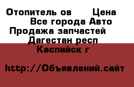 Отопитель ов 30 › Цена ­ 100 - Все города Авто » Продажа запчастей   . Дагестан респ.,Каспийск г.